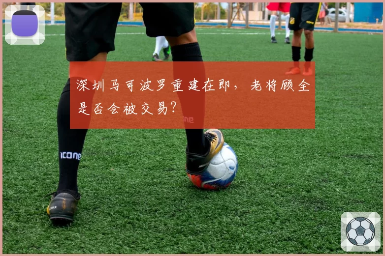 深圳马可波罗重建在即,老将顾全是否会被交易?