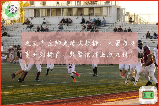近五年主帅更迭次数榜：火箭与活塞并列榜首，频繁换帅成效几何？