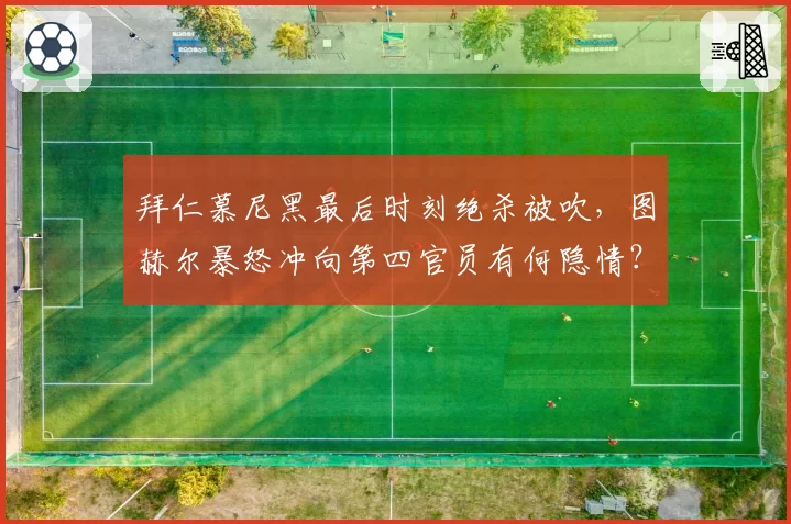 拜仁慕尼黑最后时刻绝杀被吹,图赫尔暴怒冲向第四官员有何隐情?