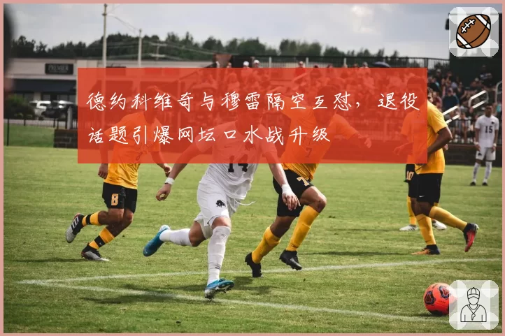 德约科维奇与穆雷隔空互怼，退役话题引爆网坛口水战升级