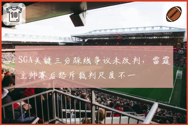 SGA关键三分踩线争议未改判，雷霆主帅赛后怒斥裁判尺度不一
