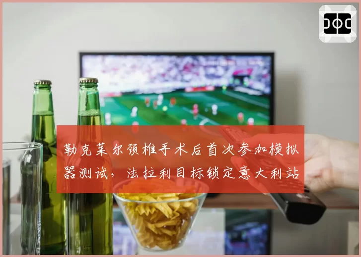 勒克莱尔颈椎手术后首次参加模拟器测试,法拉利目标锁定意大利站回归