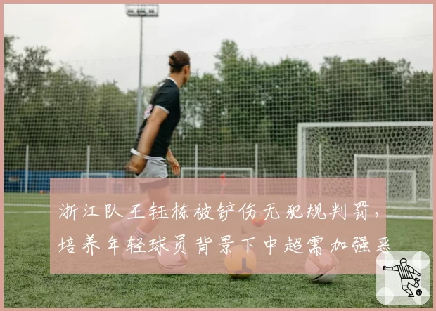 浙江队王钰栋被铲伤无犯规判罚，培养年轻球员背景下中超需加强恶意犯规惩戒力度