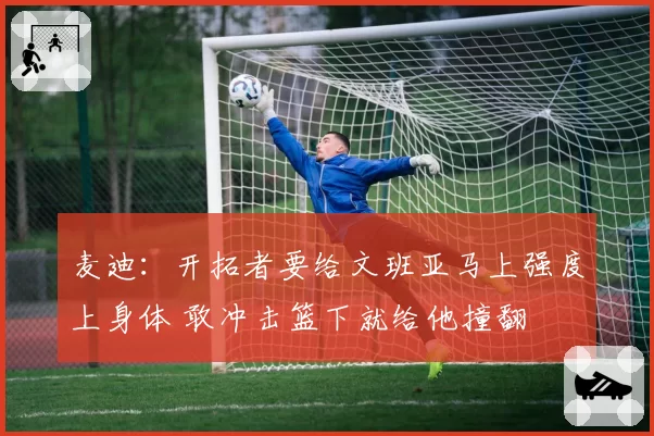 麦迪：开拓者要给文班亚马上强度上身体 敢冲击篮下就给他撞翻