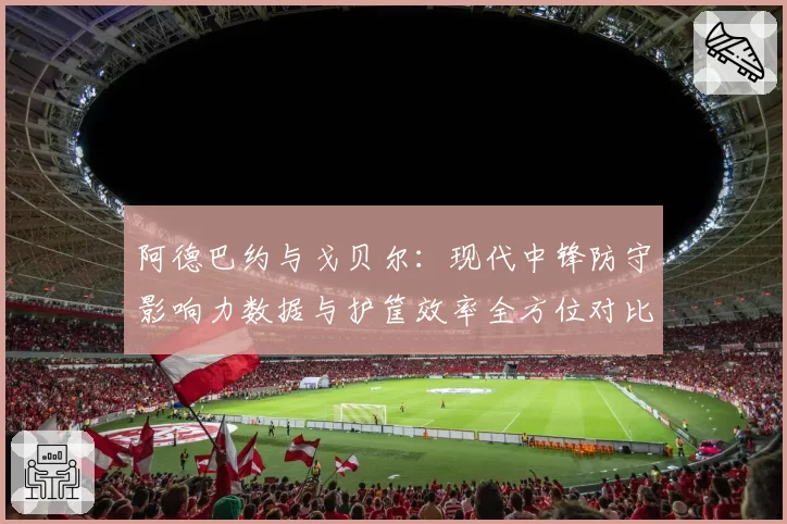 阿德巴约与戈贝尔：现代中锋防守影响力数据与护筐效率全方位对比