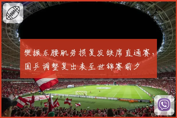 樊振东腰肌劳损复发缺席直通赛，国乒调整复出表至世锦赛前夕
