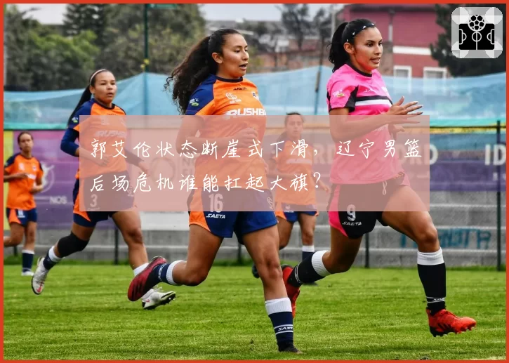 郭艾伦状态断崖式下滑，辽宁男篮后场危机谁能扛起大旗？