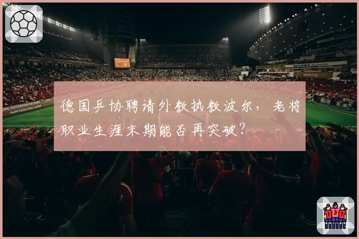 德国乒协聘请外教执教波尔，老将职业生涯末期能否再突破？