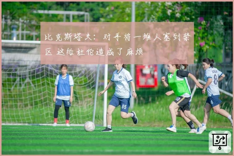 比克斯塔夫：对手将一堆人塞到禁区 这给杜伦造成了麻烦