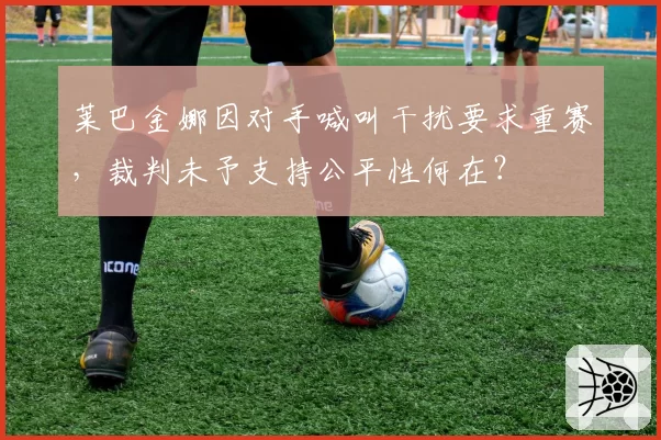 莱巴金娜因对手喊叫干扰要求重赛，裁判未予支持公平性何在？
