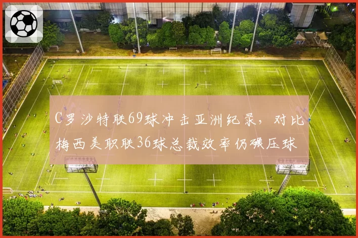 C罗沙特联69球冲击亚洲纪录,对比梅西美职联36球总裁效率仍碾压球王