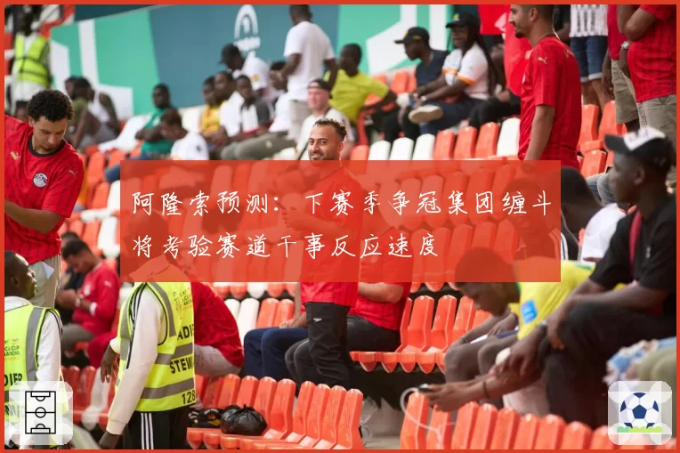 阿隆索预测：下赛季争冠集团缠斗将考验赛道干事反应速度